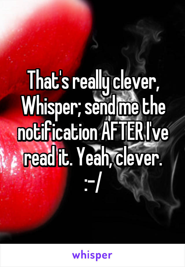 That's really clever, Whisper; send me the notification AFTER I've read it. Yeah, clever.
:-/