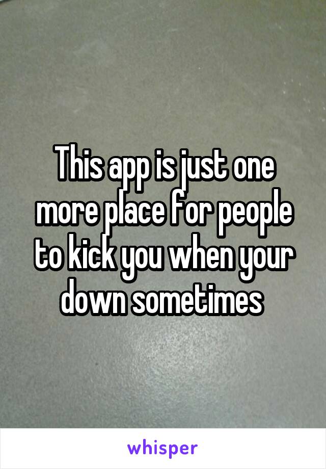 This app is just one more place for people to kick you when your down sometimes 