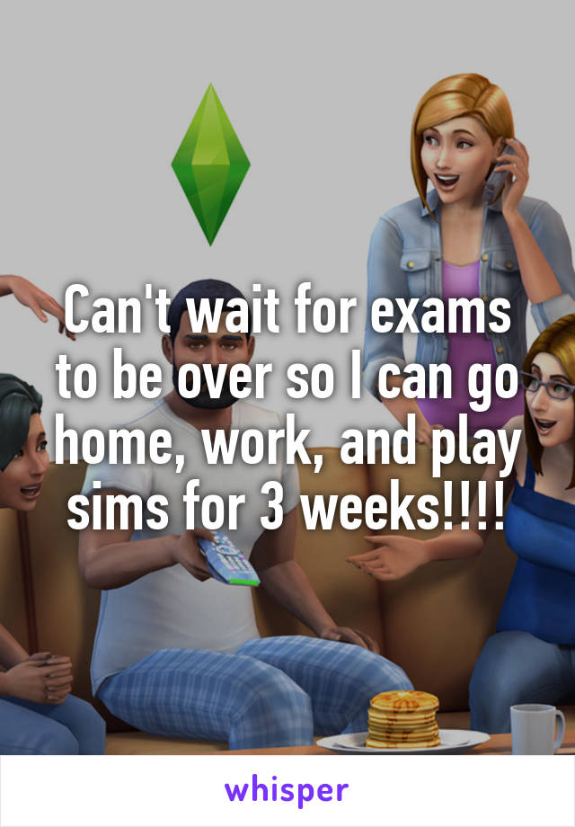 Can't wait for exams to be over so I can go home, work, and play sims for 3 weeks!!!!