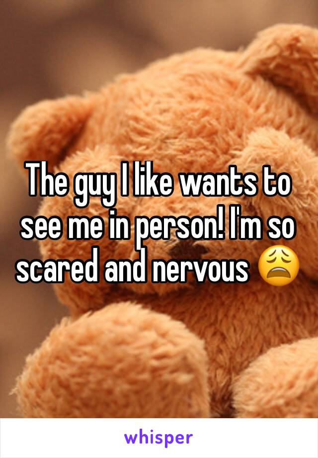 The guy I like wants to see me in person! I'm so scared and nervous 😩 