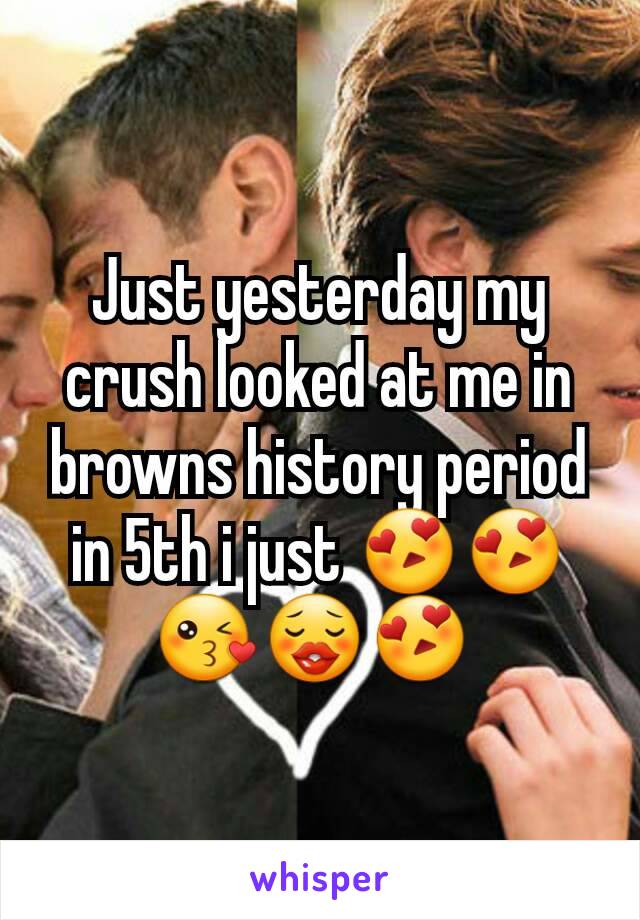 Just yesterday my crush looked at me in browns history period in 5th i just 😍😍😘😗😍 