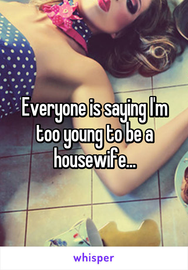 Everyone is saying I'm too young to be a housewife...