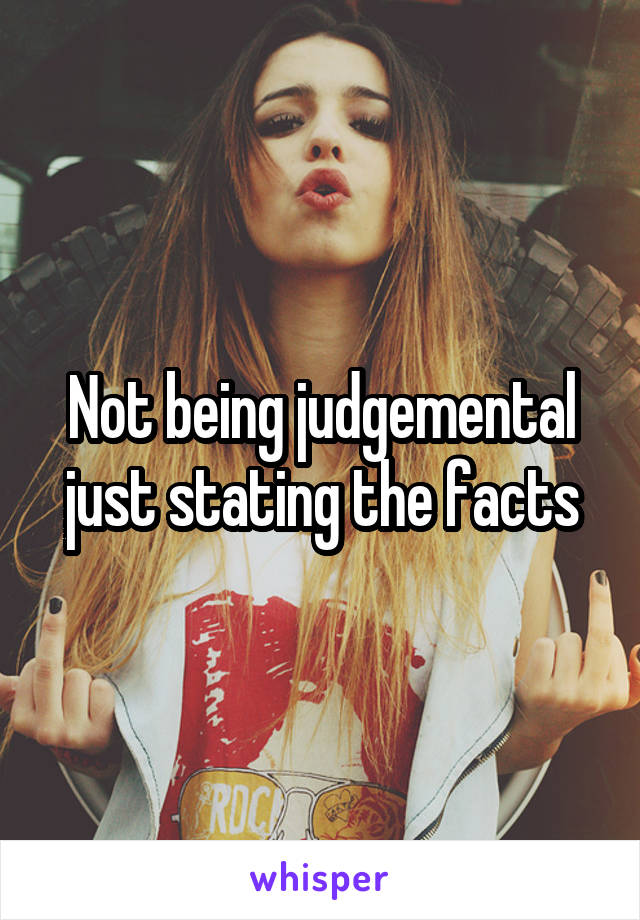 Not being judgemental just stating the facts