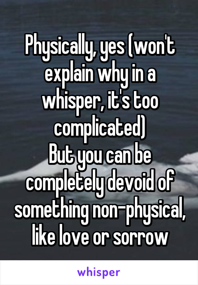 Physically, yes (won't explain why in a whisper, it's too complicated)
But you can be completely devoid of something non-physical, like love or sorrow