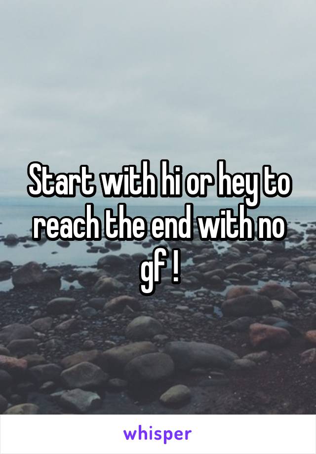 Start with hi or hey to reach the end with no gf !