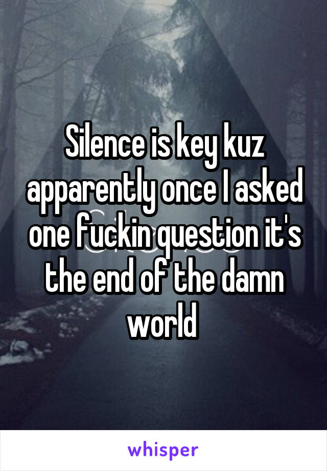 Silence is key kuz apparently once I asked one fuckin question it's the end of the damn world 