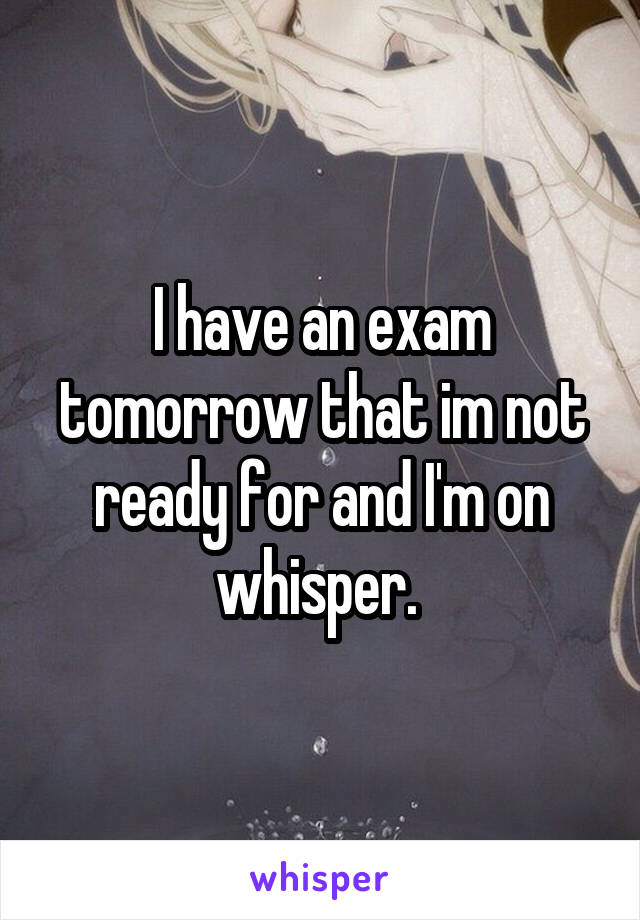 I have an exam tomorrow that im not ready for and I'm on whisper. 