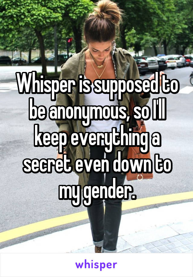 Whisper is supposed to be anonymous, so I'll keep everything a secret even down to my gender.