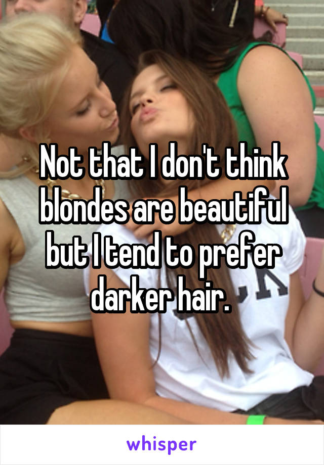 Not that I don't think blondes are beautiful but I tend to prefer darker hair. 