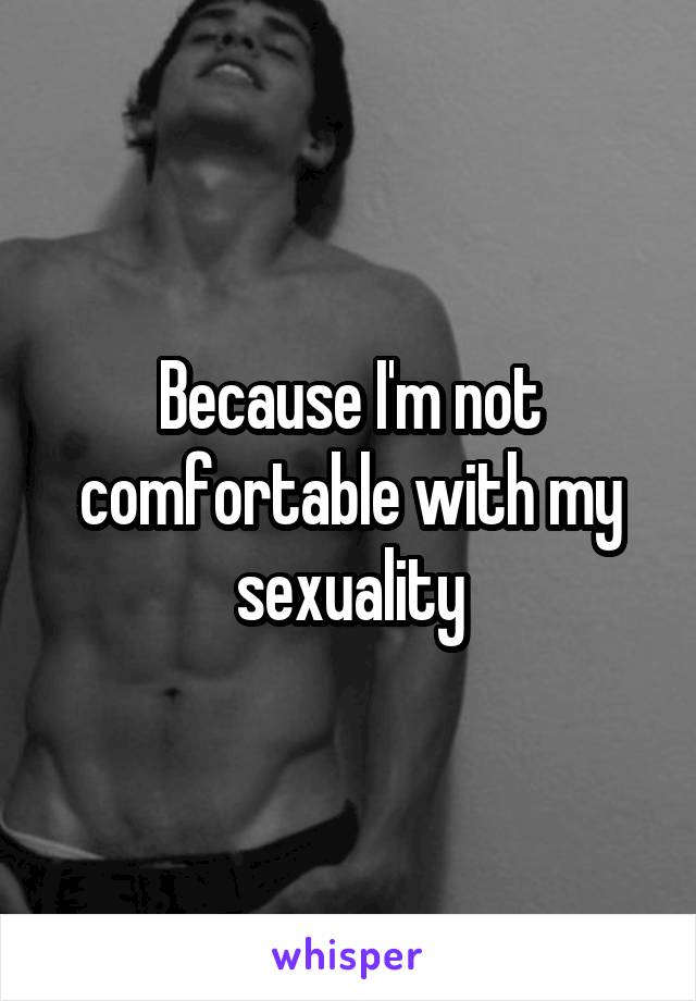 Because I'm not comfortable with my sexuality