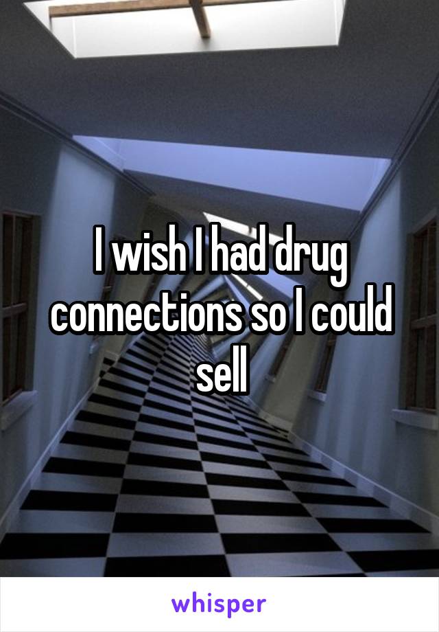 I wish I had drug connections so I could sell