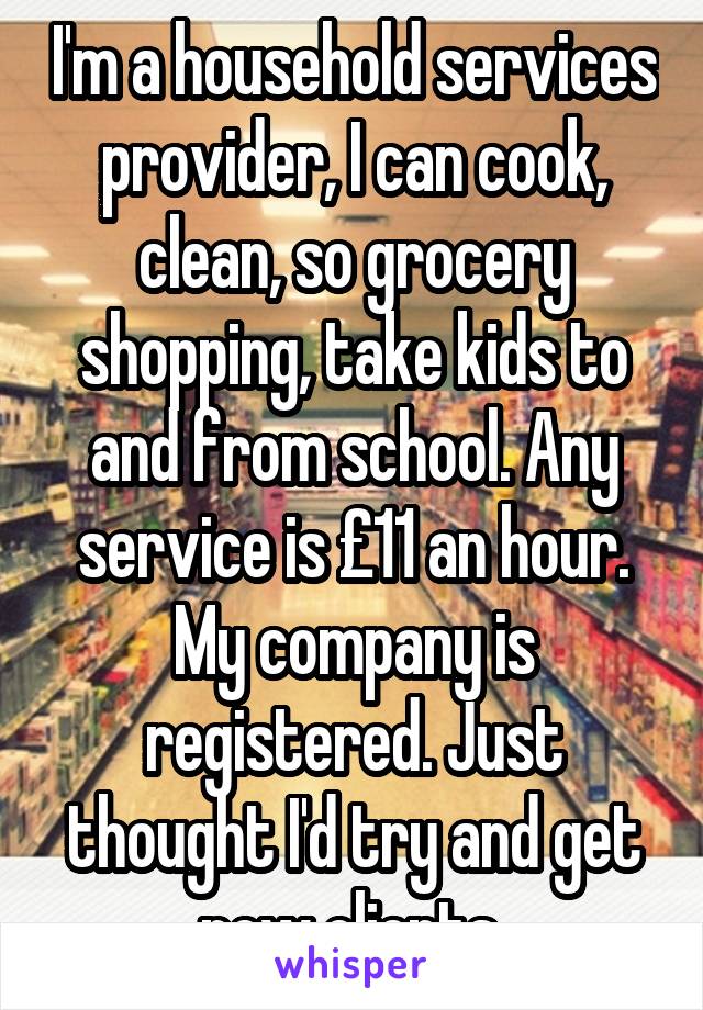 I'm a household services provider, I can cook, clean, so grocery shopping, take kids to and from school. Any service is £11 an hour. My company is registered. Just thought I'd try and get new clients 