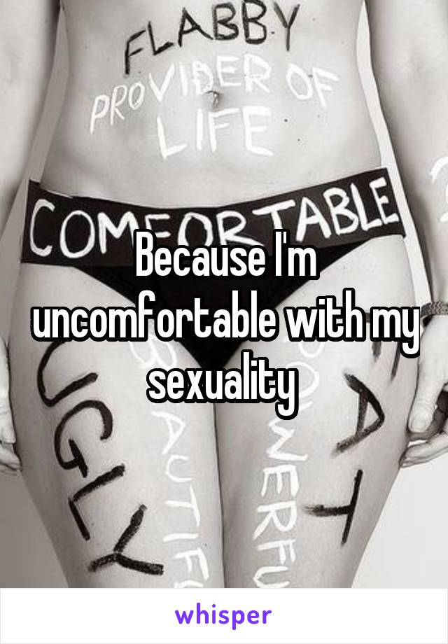 Because I'm uncomfortable with my sexuality 