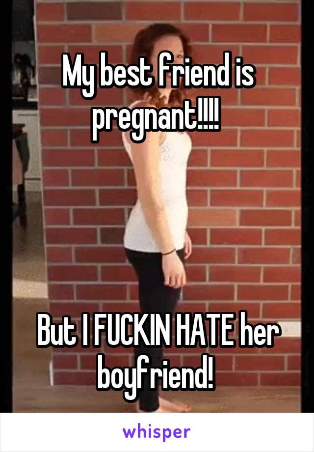 My best friend is pregnant!!!! 




But I FUCKIN HATE her boyfriend! 