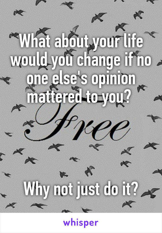 What about your life would you change if no one else's opinion mattered to you? 




Why not just do it?