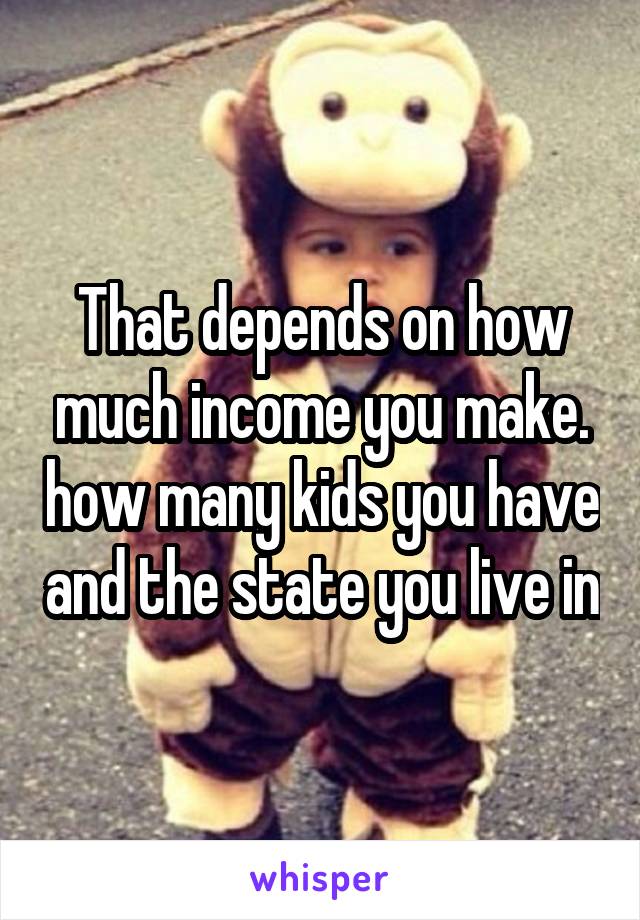 That depends on how much income you make. how many kids you have and the state you live in