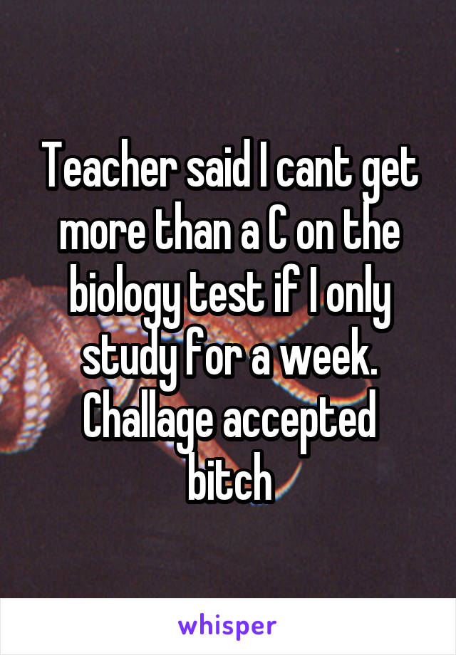 Teacher said I cant get more than a C on the biology test if I only study for a week.
Challage accepted bitch