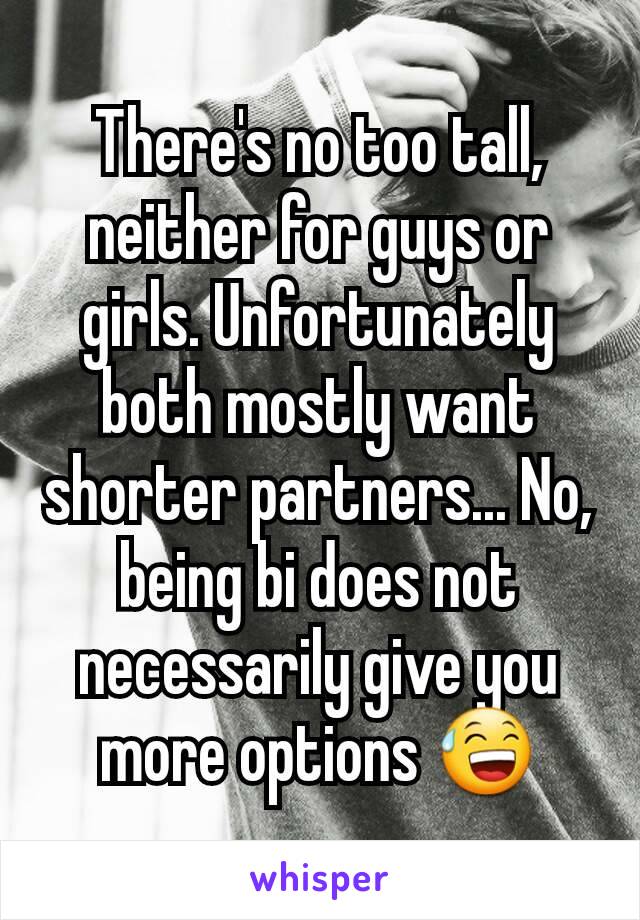 There's no too tall, neither for guys or girls. Unfortunately both mostly want shorter partners... No, being bi does not necessarily give you more options 😅