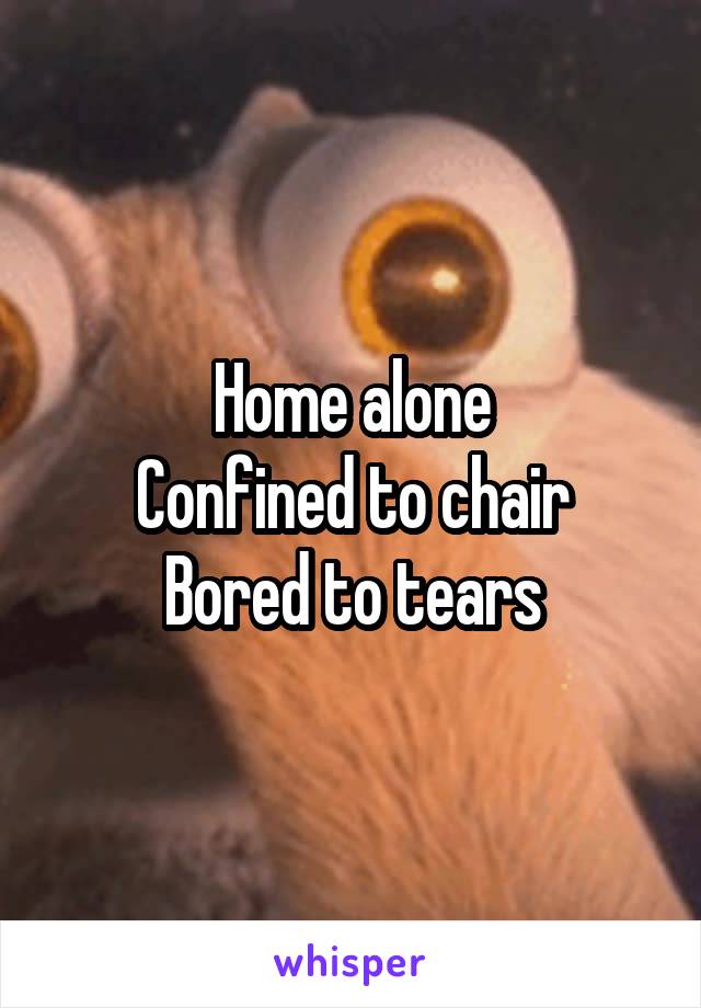 Home alone
Confined to chair
Bored to tears