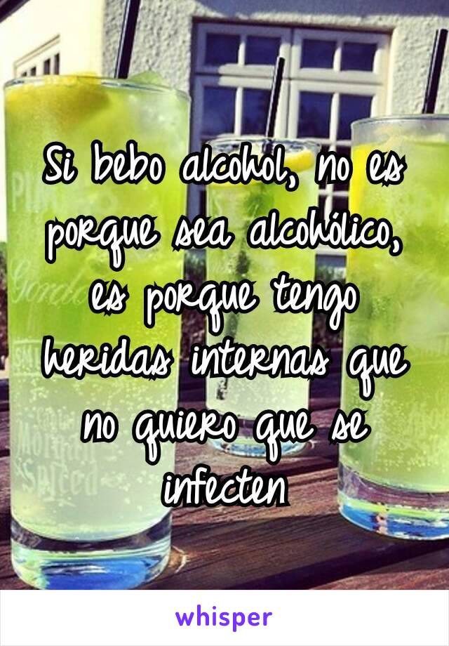 Si bebo alcohol, no es porque sea alcohólico, es porque tengo heridas internas que no quiero que se infecten