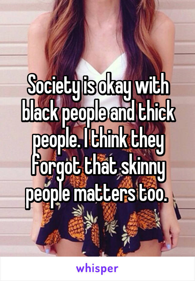 Society is okay with black people and thick people. I think they forgot that skinny people matters too. 