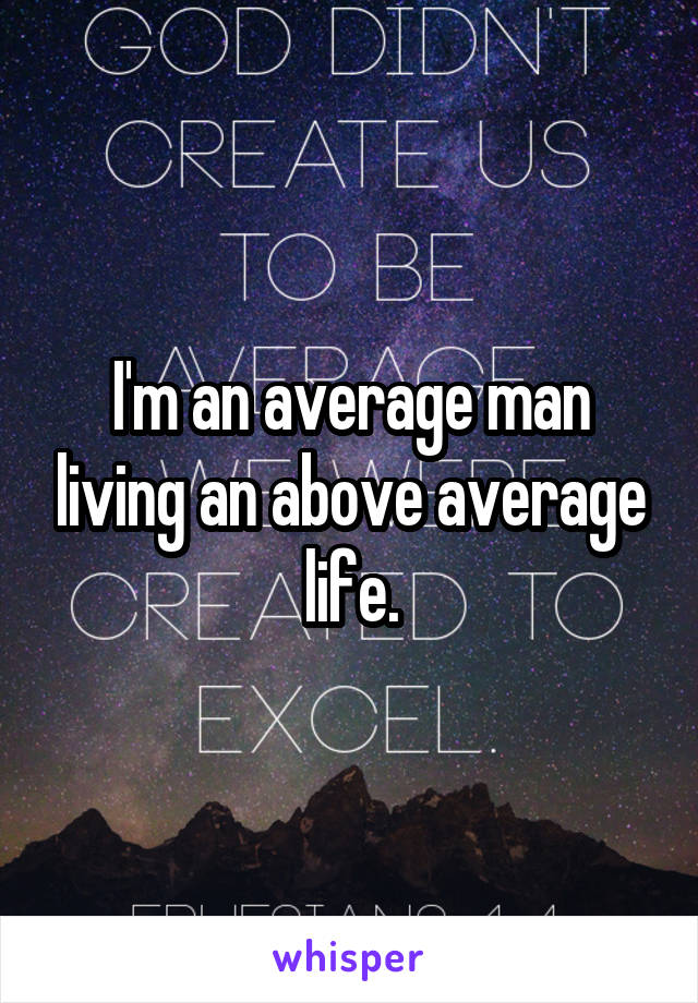 I'm an average man living an above average life.