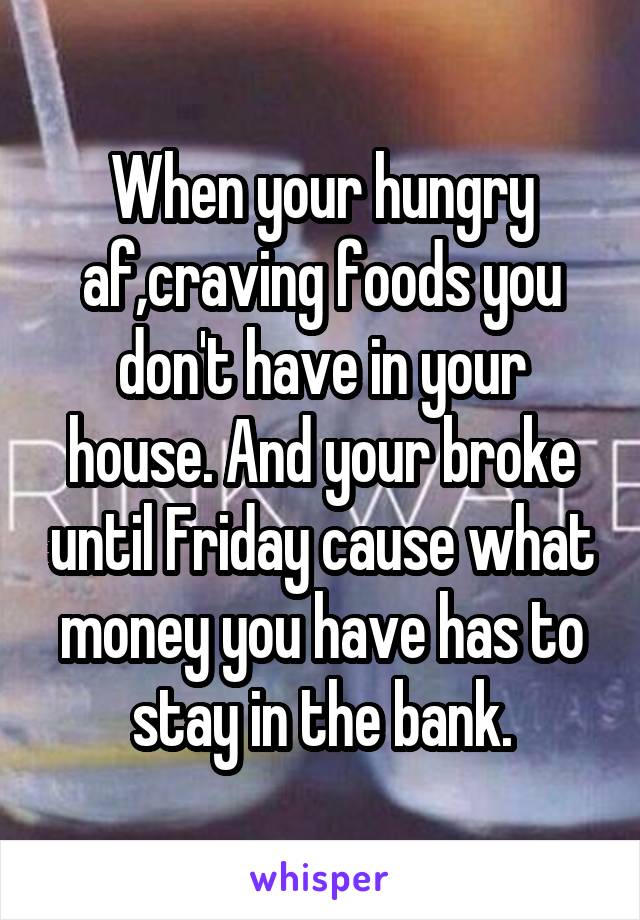 When your hungry af,craving foods you don't have in your house. And your broke until Friday cause what money you have has to stay in the bank.