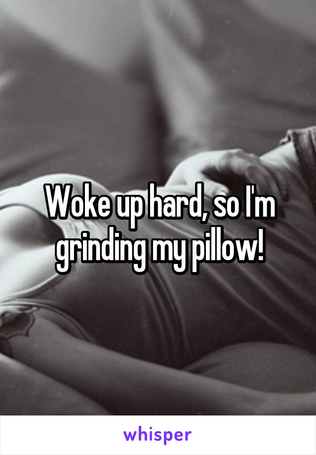 Woke up hard, so I'm grinding my pillow!