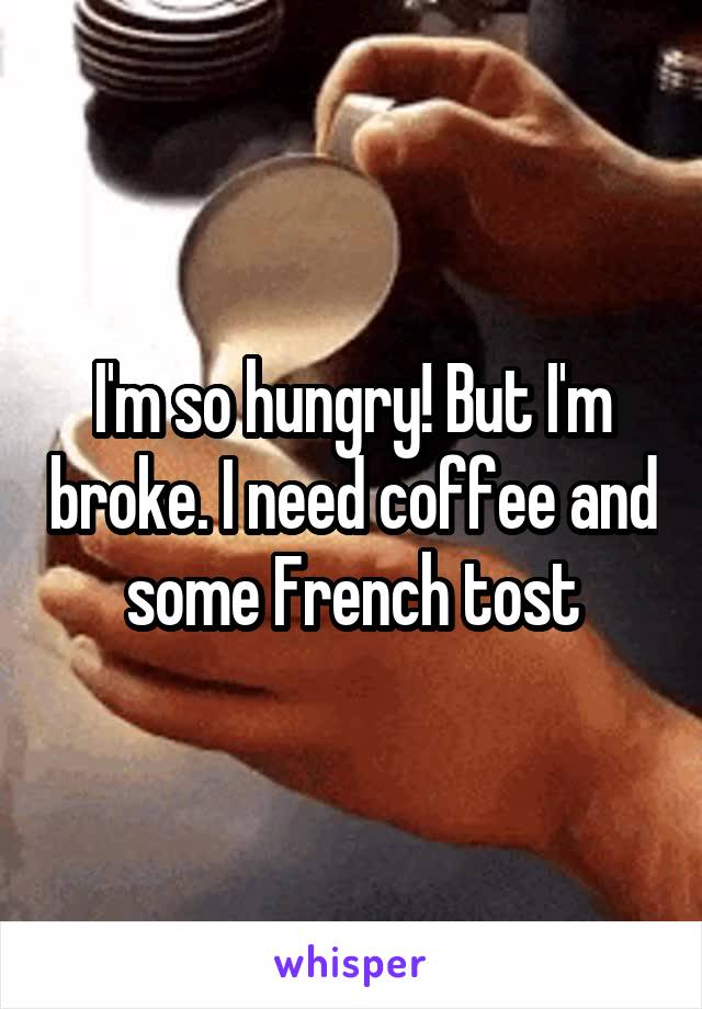 I'm so hungry! But I'm broke. I need coffee and some French tost