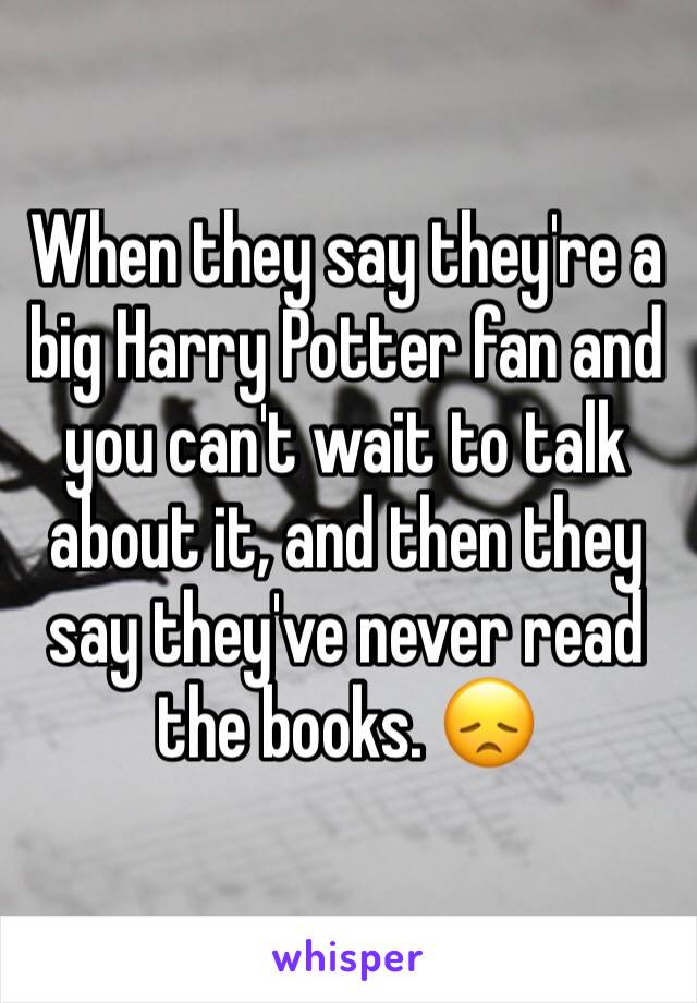 When they say they're a big Harry Potter fan and you can't wait to talk about it, and then they say they've never read the books. 😞