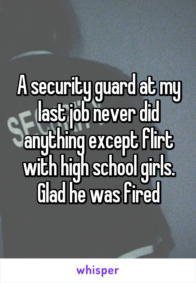 A security guard at my last job never did anything except flirt with high school girls.
Glad he was fired