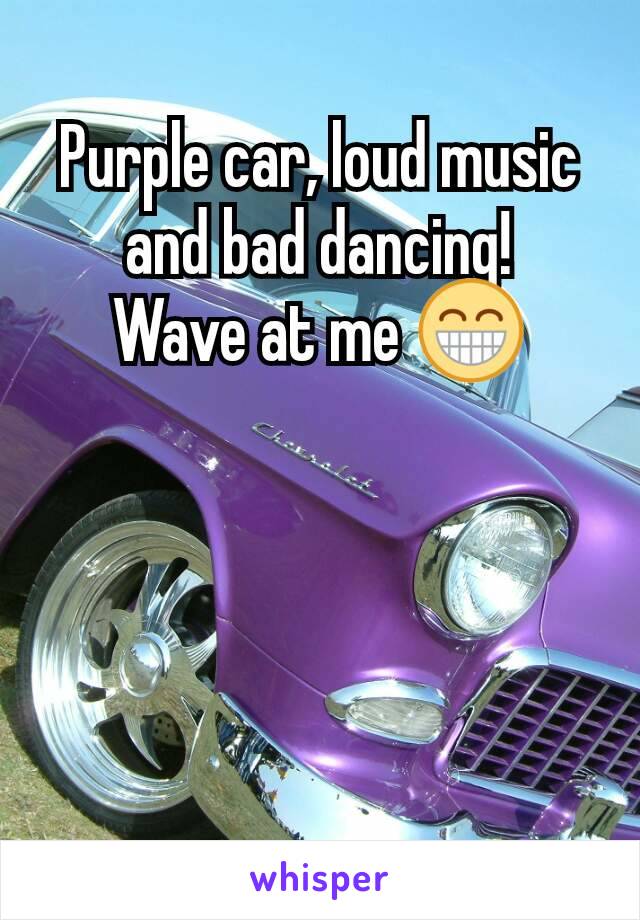 Purple car, loud music and bad dancing!
Wave at me 😁