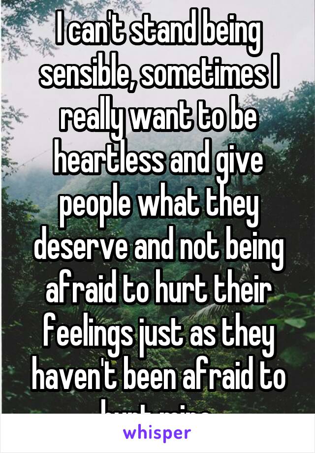 I can't stand being sensible, sometimes I really want to be heartless and give people what they deserve and not being afraid to hurt their feelings just as they haven't been afraid to hurt mine.