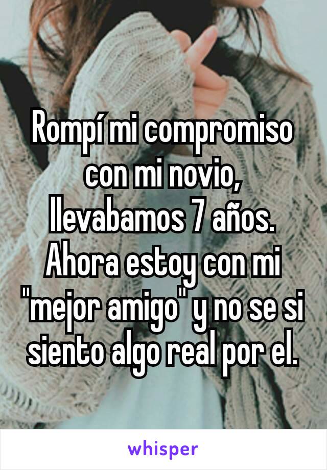 Rompí mi compromiso con mi novio, llevabamos 7 años.
Ahora estoy con mi "mejor amigo" y no se si siento algo real por el.