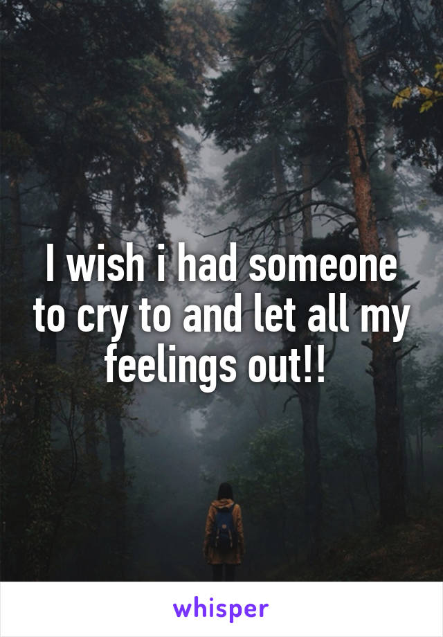 I wish i had someone to cry to and let all my feelings out!! 