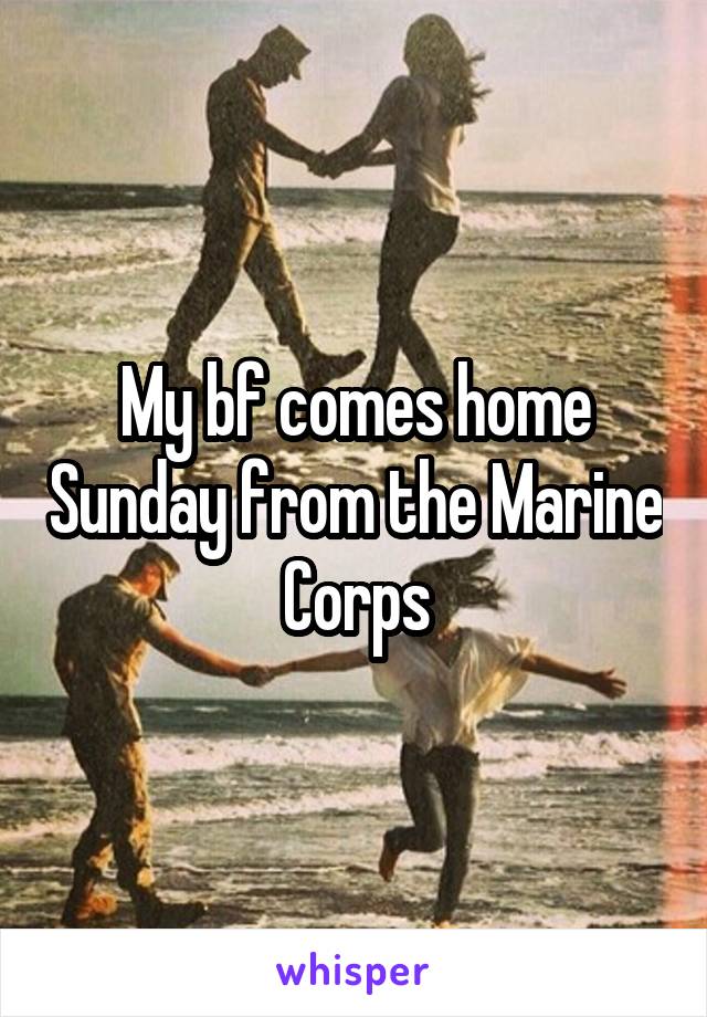 My bf comes home Sunday from the Marine Corps