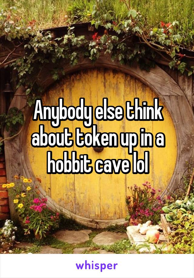 Anybody else think about token up in a hobbit cave lol