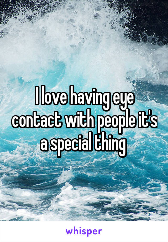 I love having eye contact with people it's a special thing 