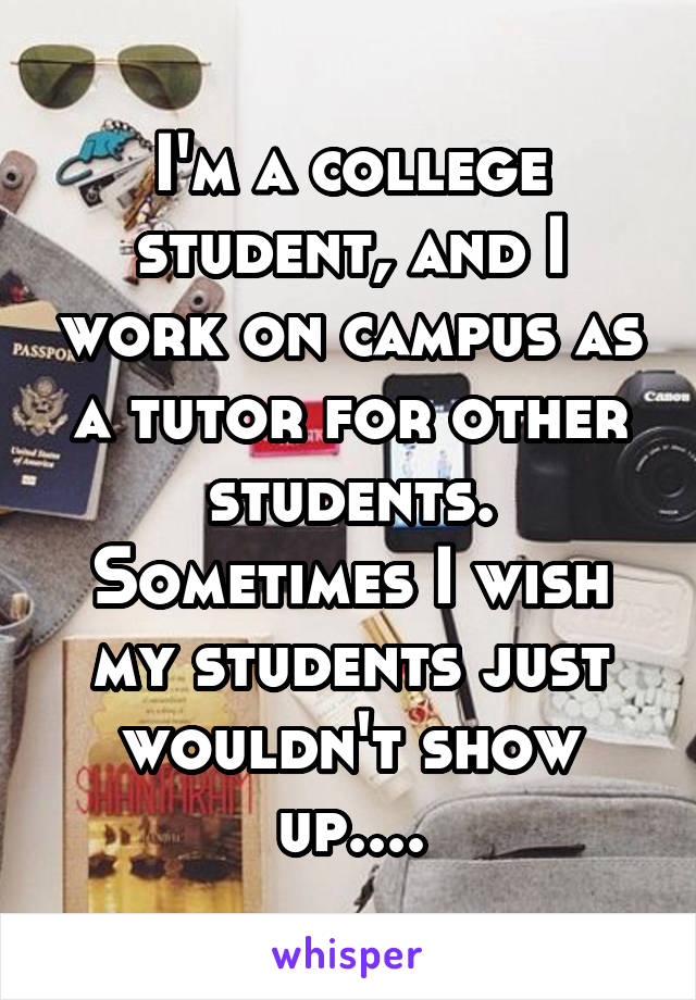 I'm a college student, and I work on campus as a tutor for other students. Sometimes I wish my students just wouldn't show up....