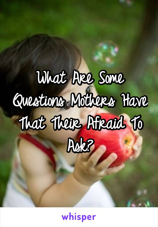 What Are Some Questions Mothers Have That Their Afraid To Ask?