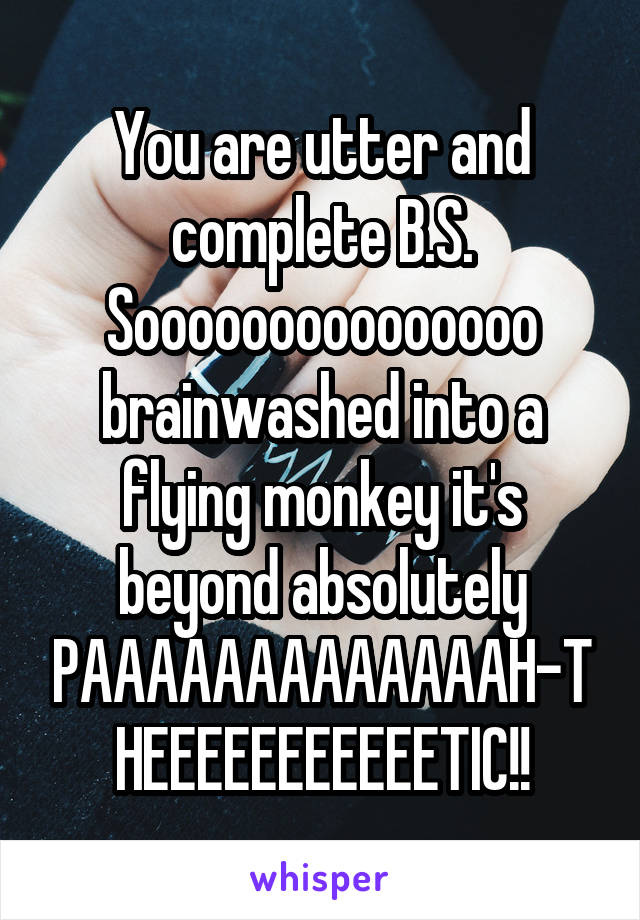 You are utter and complete B.S.
Sooooooooooooooo brainwashed into a flying monkey it's beyond absolutely PAAAAAAAAAAAAAH-THEEEEEEEEEEETIC!!