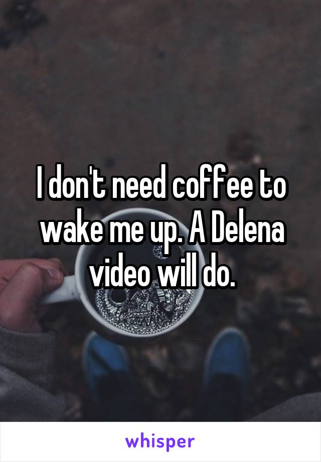 I don't need coffee to wake me up. A Delena video will do.