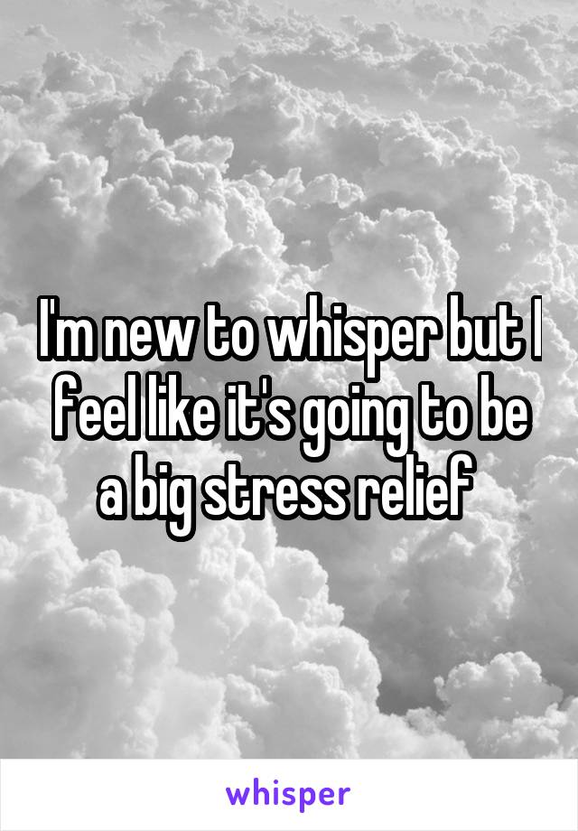 I'm new to whisper but I feel like it's going to be a big stress relief 