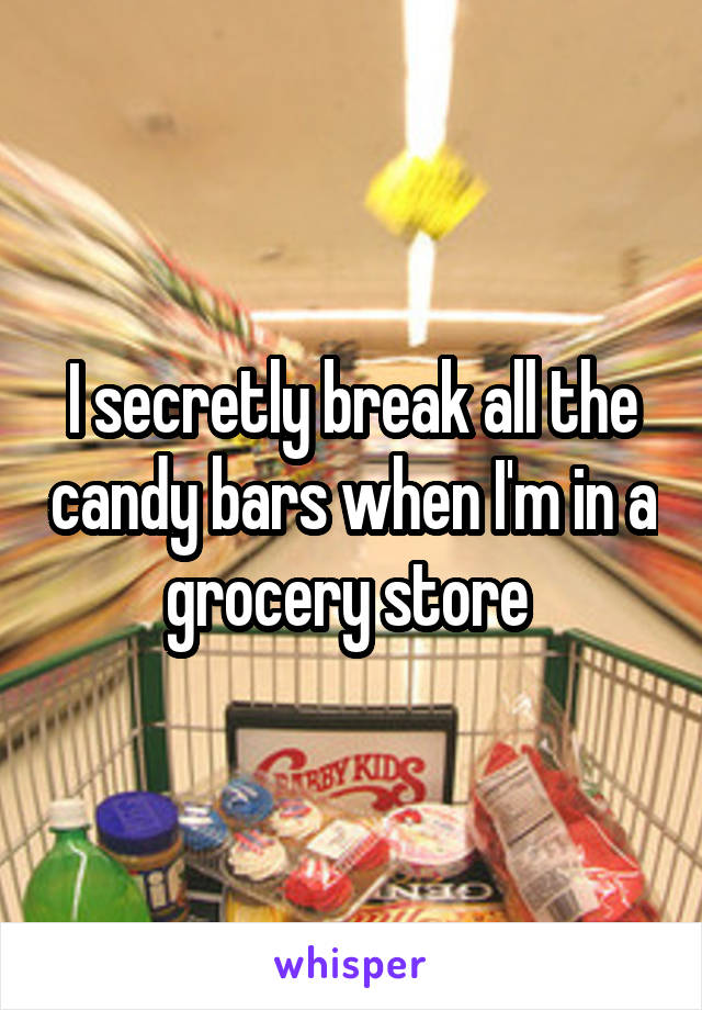 I secretly break all the candy bars when I'm in a grocery store 