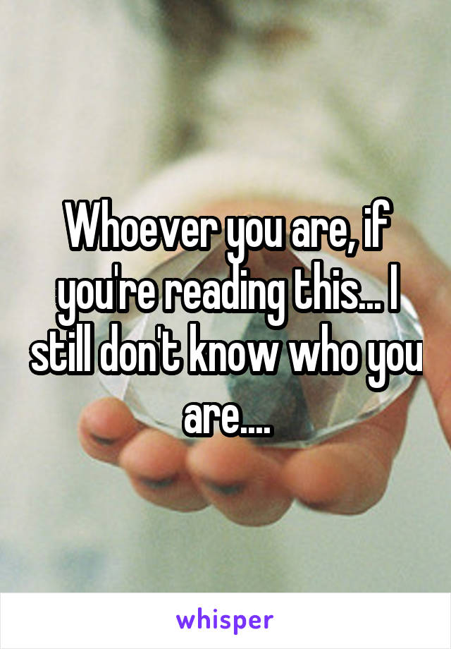 Whoever you are, if you're reading this... I still don't know who you are....