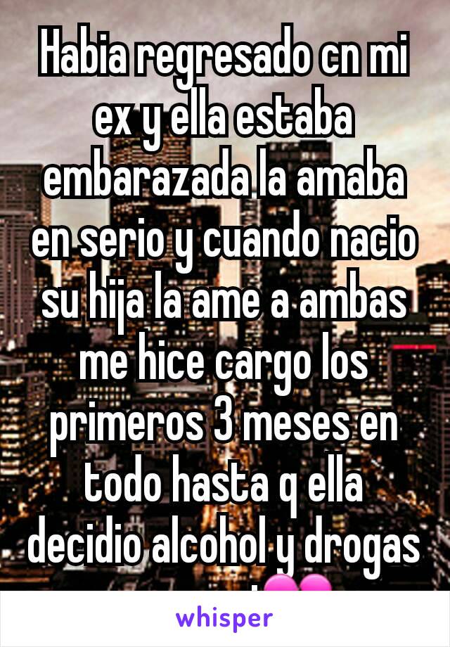 Habia regresado cn mi ex y ella estaba embarazada la amaba en serio y cuando nacio su hija la ame a ambas me hice cargo los primeros 3 meses en todo hasta q ella decidio alcohol y drogas y no a mi💔