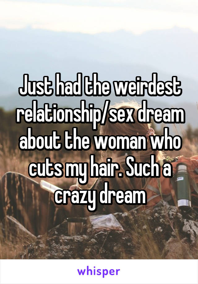 Just had the weirdest relationship/sex dream about the woman who cuts my hair. Such a crazy dream