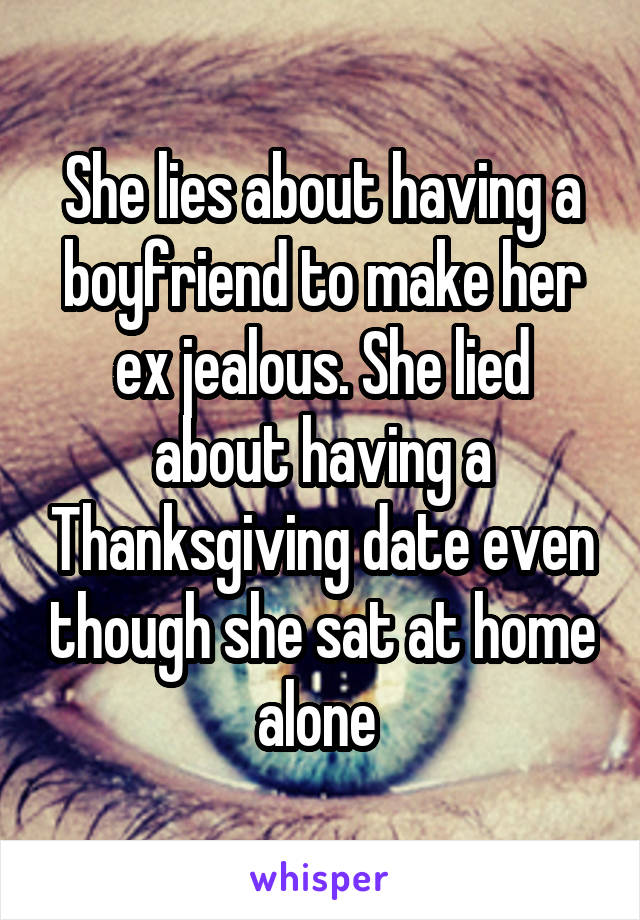 She lies about having a boyfriend to make her ex jealous. She lied about having a Thanksgiving date even though she sat at home alone 