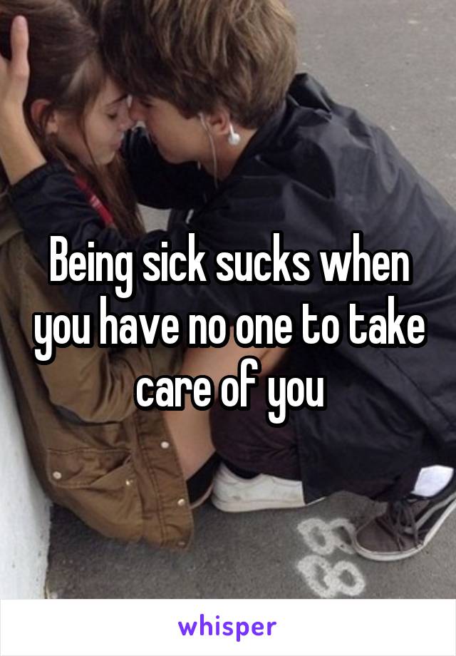 Being sick sucks when you have no one to take care of you