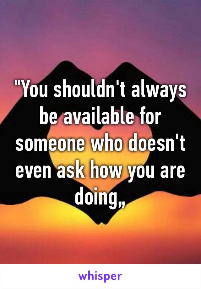 "You shouldn't always be available for someone who doesn't even ask how you are doing„